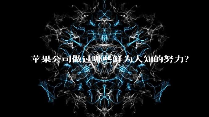 苹果公司做过哪些鲜为人知的努力？